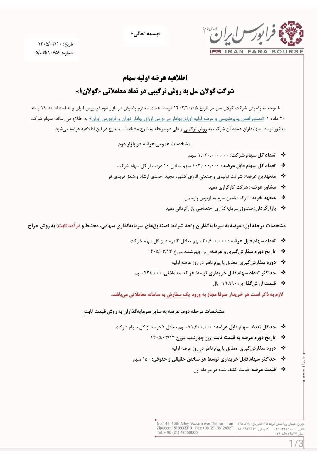 🅾️ عرضه اولیه نماد معاملاتی : کولان1 

🔺سهام شرکت شركت کولان سل به روش ترکیبی 


📆 تاریخ عرضه : چهارشنبه ۱۴۰۵/۰۳/۱۳



✅ مرحله اول : عرضه به سرمایه‌گذاران (صندوق‌های سرمایه گذاری سهامی،مختلط و درامدثابت) به روش حراج

🔹تعداد سهام قابل عرضه : 30.600.000 سهم معادل 3درصد از کل سهام
🔹حداکثر  تعداد سهام توسط هر کد معاملاتی : 438.000 سهم
🔹 قیمت ارزش‌گذاری : ۱۹،۹۹۰ ریال


✅ مرحله دوم : عرضه به سایر سرمایه‌گذاران به روش قیمت ثابت

🔹حداقل تعداد سهام قابل عرضه : 71.400.000 سهم معادل 7درصد از کل سهام
🔹حداکثر سهام قابل خریداری توسط هر شخص حقیقی و حقوقی : ۱۵۰ سهم
🔹 قیمت عرضه : قیمت کشف شده در مرحله اول
